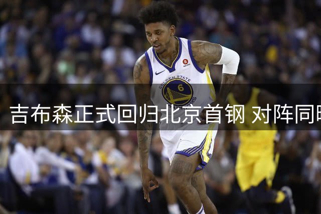 吉布森正式回归北京首钢 对阵同曦或迎赛季首秀