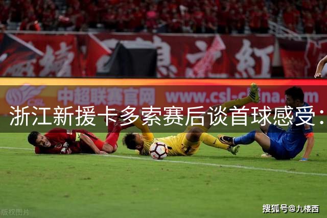浙江新援卡多索赛后谈首球感受：我的进球杀死了比赛