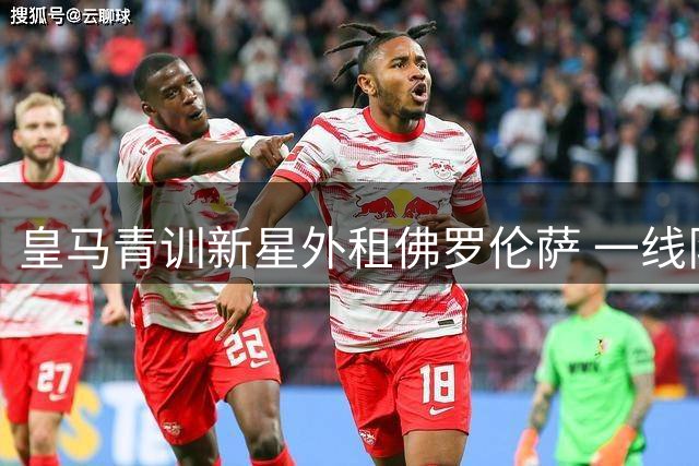 皇马青训新星外租佛罗伦萨 一线队阵容调整暗藏玄机